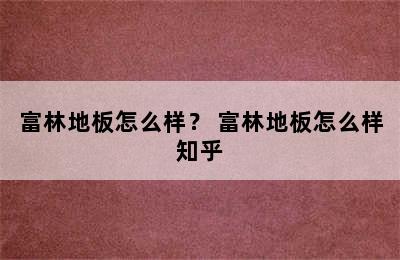 富林地板怎么样？ 富林地板怎么样知乎